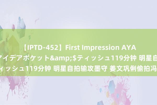 【IPTD-452】First Impression AYA</a>2009-05-01アイデアポケット&$ティッシュ119分钟 明星自拍输攻墨守 姜文巩俐偷拍冯小刚爱妻