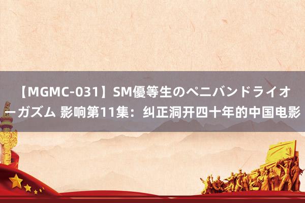 【MGMC-031】SM優等生のペニバンドライオーガズム 影响第11集：纠正洞开四十年的中国电影