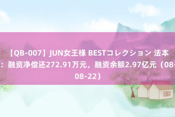 【QB-007】JUN女王様 BESTコレクション 法本信息：融资净偿还272.91万元，融资余额2.97亿元（08-22）