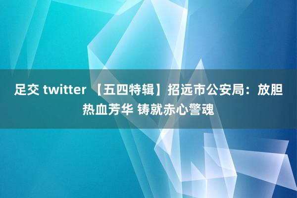 足交 twitter 【五四特辑】招远市公安局：放胆热血芳华 铸就赤心警魂