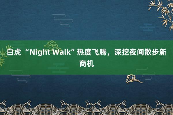 白虎 “Night Walk”热度飞腾，深挖夜间散步新商机