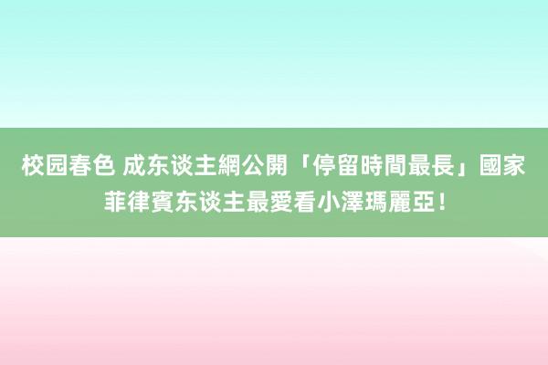 校园春色 成东谈主網公開「停留時間最長」國家　菲律賓东谈主最愛看小澤瑪麗亞！