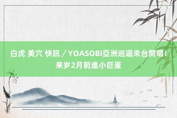 白虎 美穴 快訊／YOASOBI亞洲巡迴來台開唱！来岁2月前進小巨蛋