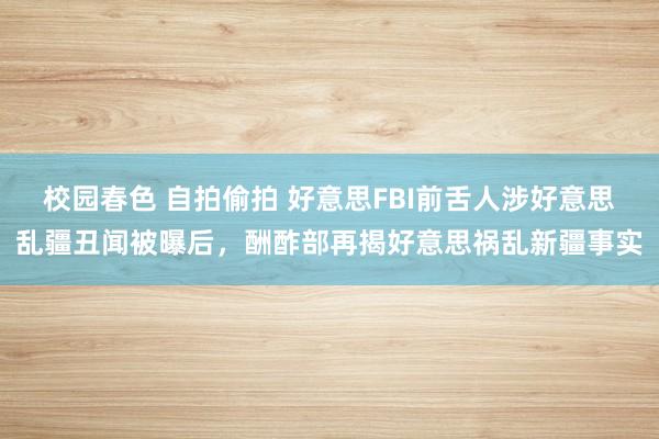 校园春色 自拍偷拍 好意思FBI前舌人涉好意思乱疆丑闻被曝后，酬酢部再揭好意思祸乱新疆事实