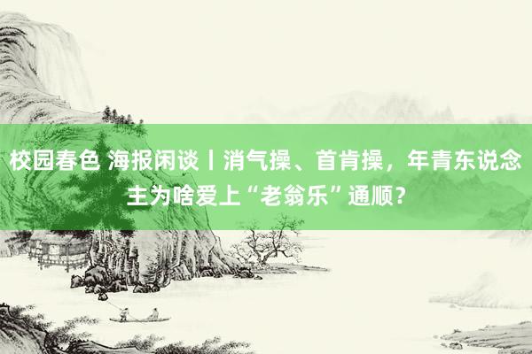 校园春色 海报闲谈丨消气操、首肯操，年青东说念主为啥爱上“老翁乐”通顺？