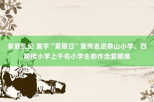 家庭乱伦 寰宇“爱眼日”宣传走进鼎山小学、四牌楼小学上千名小学生都作念爱眼操