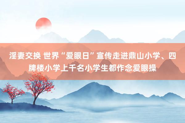 淫妻交换 世界“爱眼日”宣传走进鼎山小学、四牌楼小学上千名小学生都作念爱眼操