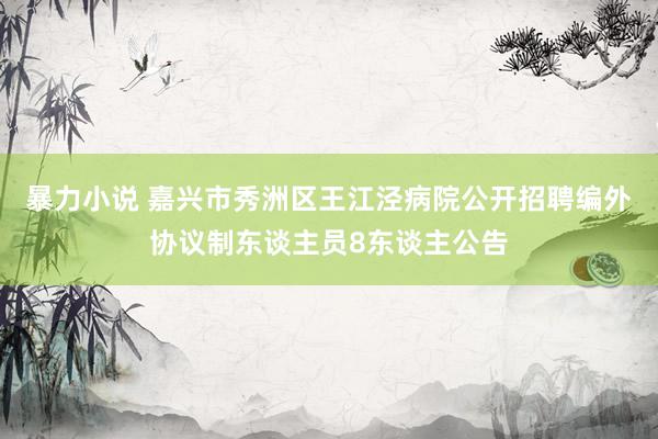 暴力小说 嘉兴市秀洲区王江泾病院公开招聘编外协议制东谈主员8东谈主公告