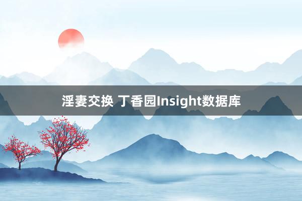 淫妻交换 丁香园Insight数据库