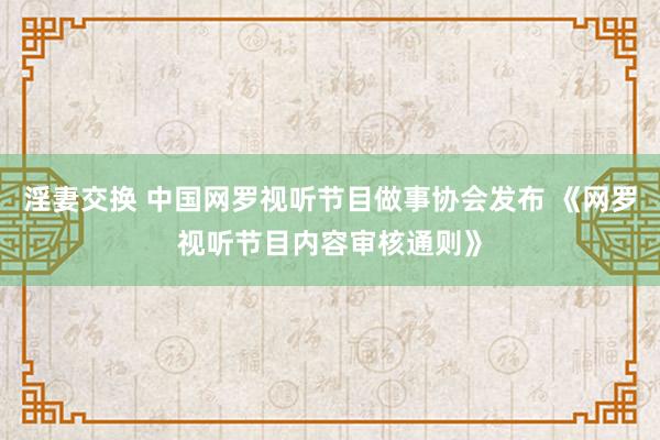 淫妻交换 中国网罗视听节目做事协会发布 《网罗视听节目内容审核通则》