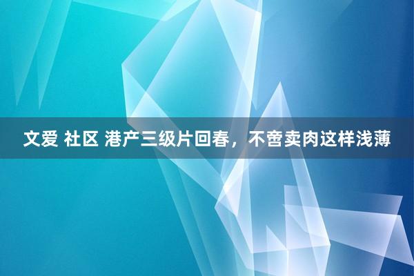 文爱 社区 港产三级片回春，不啻卖肉这样浅薄