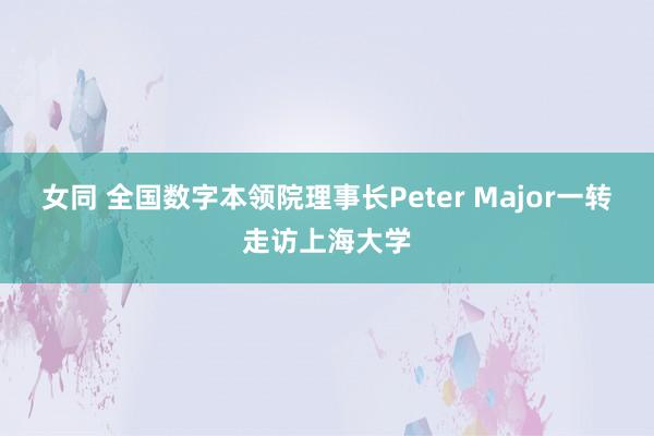 女同 全国数字本领院理事长Peter Major一转走访上海大学