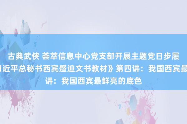 古典武侠 荟萃信息中心党支部开展主题党日步履——学习《习近平总秘书西宾蹙迫文书教材》第四讲：我国西宾最鲜亮的底色