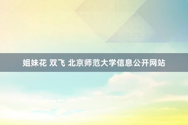 姐妹花 双飞 北京师范大学信息公开网站