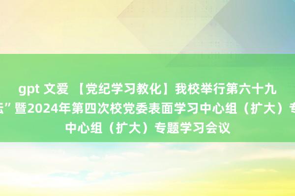 gpt 文爱 【党纪学习教化】我校举行第六十九期“蓝色讲坛”暨2024年第四次校党委表面学习中心组（扩大）专题学习会议