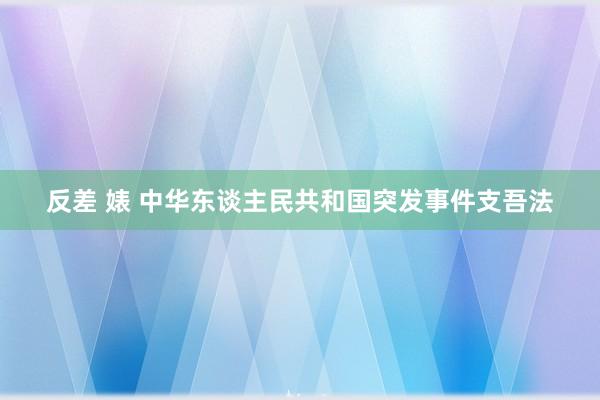 反差 婊 中华东谈主民共和国突发事件支吾法