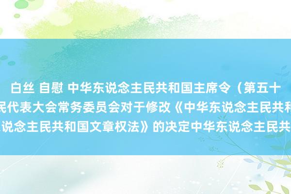 白丝 自慰 中华东说念主民共和国主席令（第五十八号）　　天下东说念主民代表大会常务委员会对于修改《中华东说念主民共和国文章权法》的决定　　中华东说念主民共和国文章权法