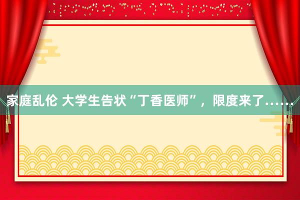 家庭乱伦 大学生告状“丁香医师”，限度来了……