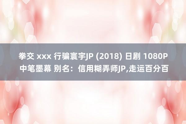 拳交 xxx 行骗寰宇JP (2018) 日剧 1080P 中笔墨幕 别名：信用糊弄师JP，走运百分百