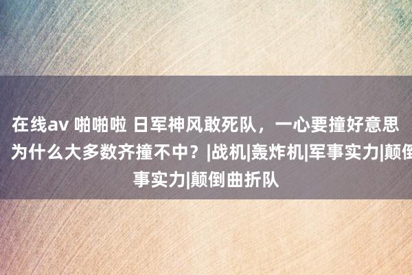 在线av 啪啪啦 日军神风敢死队，一心要撞好意思军艨艟，为什么大多数齐撞不中？|战机|轰炸机|军事实力|颠倒曲折队