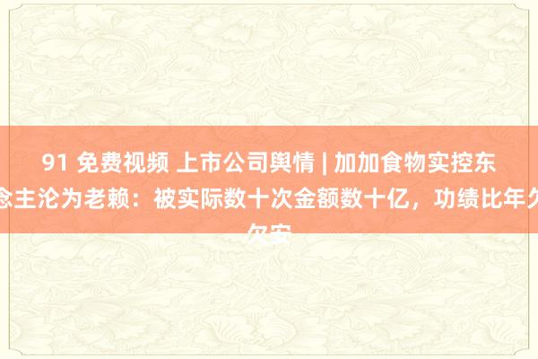 91 免费视频 上市公司舆情 | 加加食物实控东说念主沦为老赖：被实际数十次金额数十亿，功绩比年欠安