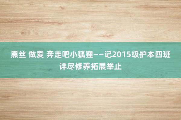 黑丝 做爱 奔走吧小狐狸——记2015级护本四班详尽修养拓展举止