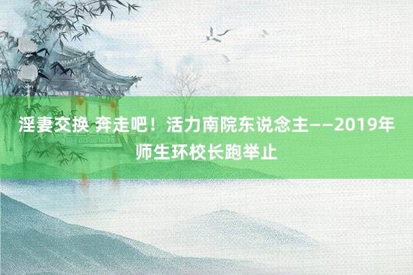 淫妻交换 奔走吧！活力南院东说念主——2019年师生环校长跑举止