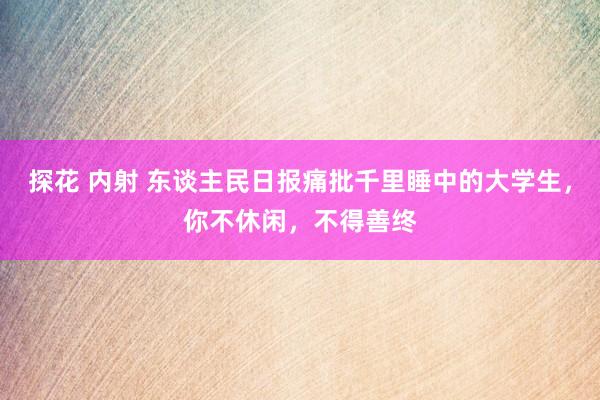 探花 内射 东谈主民日报痛批千里睡中的大学生，你不休闲，不得善终