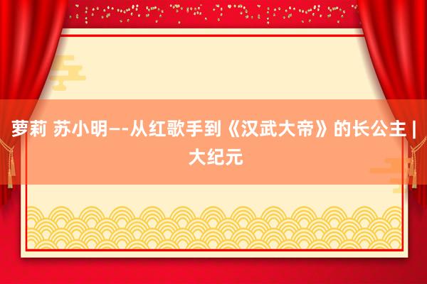 萝莉 苏小明—-从红歌手到《汉武大帝》的长公主 | 大纪元