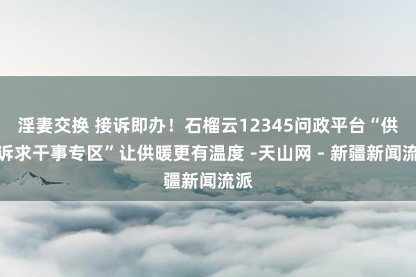 淫妻交换 接诉即办！石榴云12345问政平台“供热诉求干事专区”让供暖更有温度 -天山网 - 新疆新闻流派