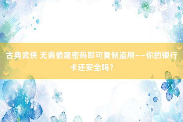 古典武侠 无需偷窥密码即可复制盗刷——你的银行卡还安全吗？