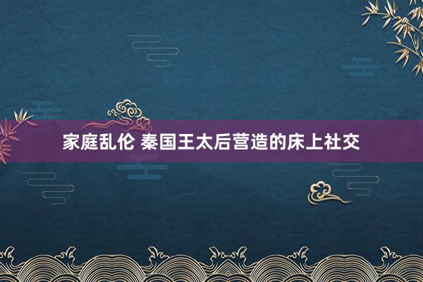 家庭乱伦 秦国王太后营造的床上社交