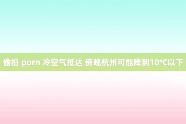 偷拍 porn 冷空气抵达 傍晚杭州可能降到10℃以下