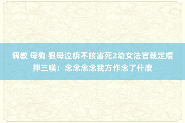 调教 母狗 狠母泣訴不該害死2幼女　法官裁定續押三嘆：念念念念我方作念了什麼