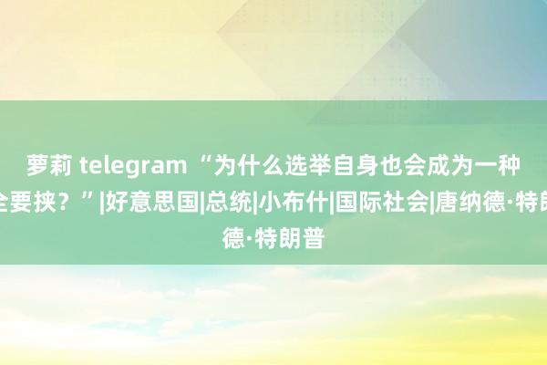 萝莉 telegram “为什么选举自身也会成为一种安全要挟？”|好意思国|总统|小布什|国际社会|唐纳德·特朗普