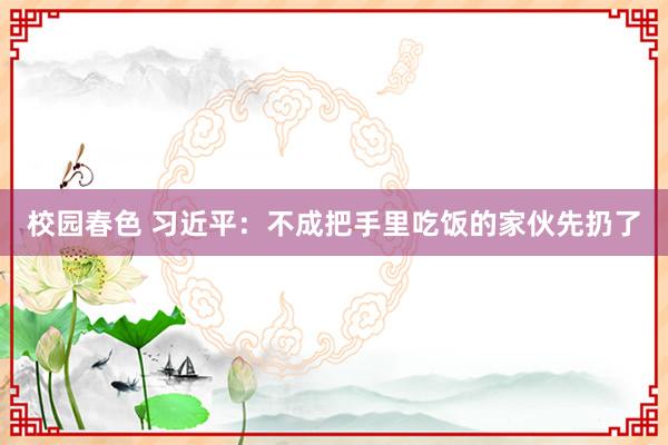 校园春色 习近平：不成把手里吃饭的家伙先扔了