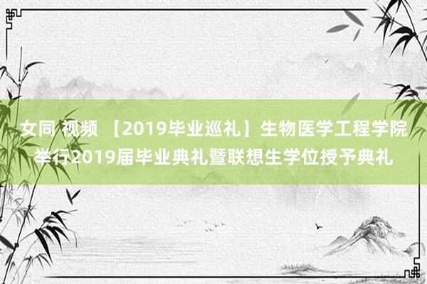 女同 视频 【2019毕业巡礼】生物医学工程学院举行2019届毕业典礼暨联想生学位授予典礼