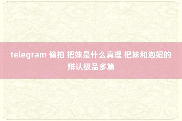 telegram 偷拍 把妹是什么真理 把妹和泡妞的辩认极品多篇