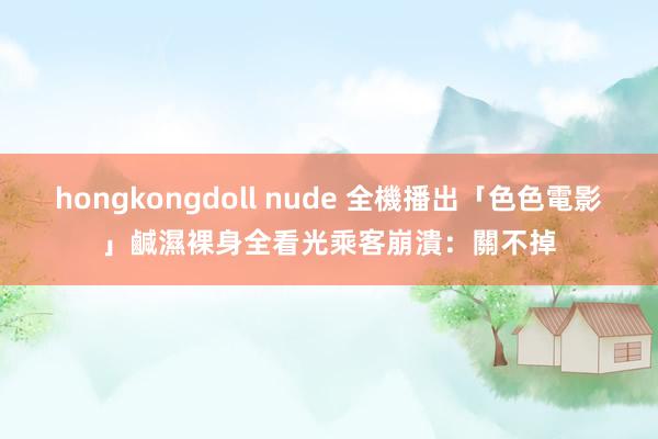 hongkongdoll nude 全機播出「色色電影」鹹濕裸身全看光　乘客崩潰：關不掉