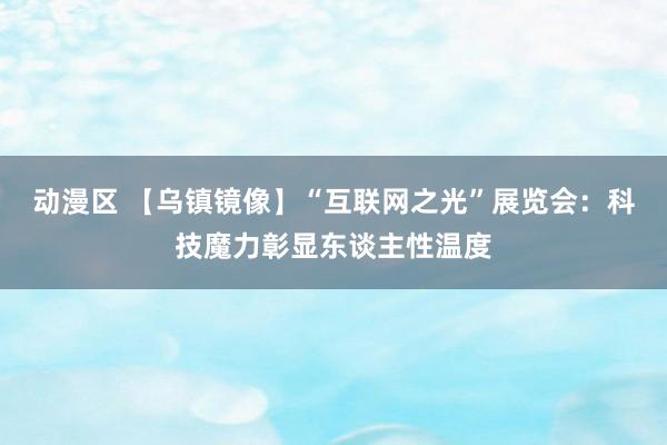 动漫区 【乌镇镜像】“互联网之光”展览会：科技魔力彰显东谈主性温度