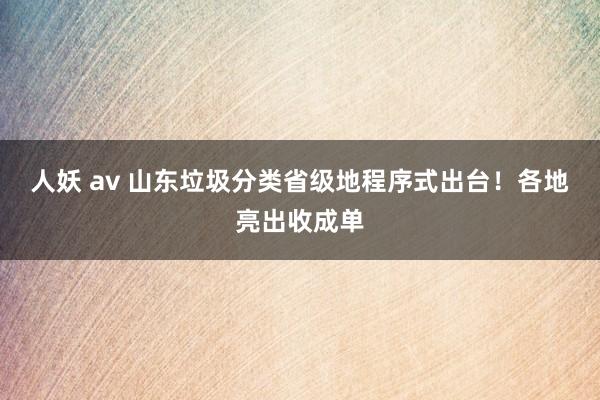 人妖 av 山东垃圾分类省级地程序式出台！各地亮出收成单