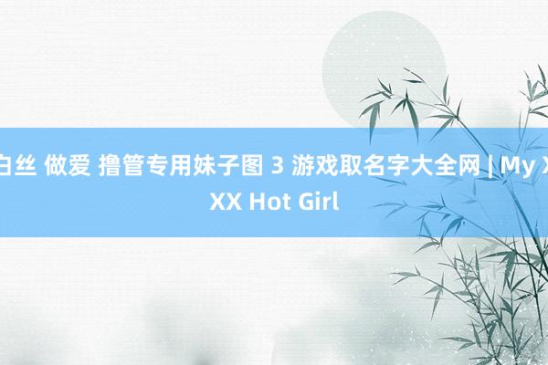 白丝 做爱 撸管专用妹子图 3 游戏取名字大全网 | My XXX Hot Girl