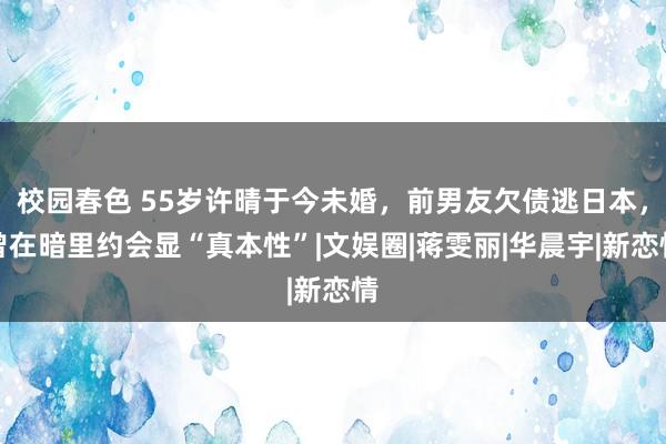 校园春色 55岁许晴于今未婚，前男友欠债逃日本，曾在暗里约会显“真本性”|文娱圈|蒋雯丽|华晨宇|新恋情