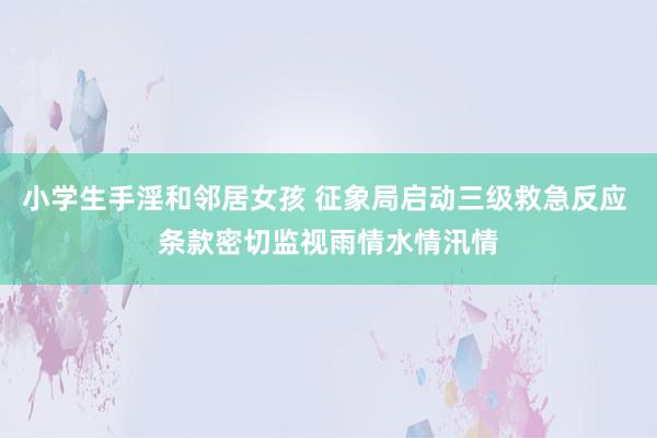 小学生手淫和邻居女孩 征象局启动三级救急反应 条款密切监视雨情水情汛情