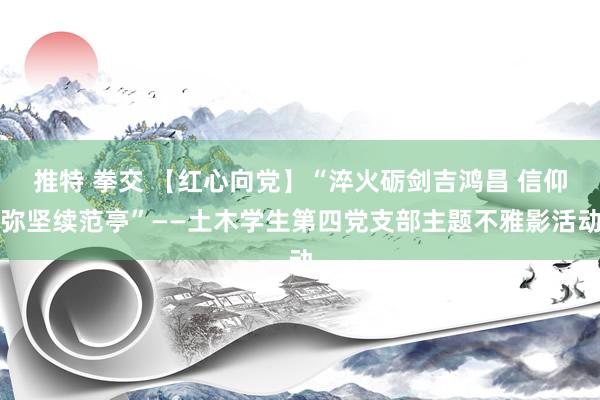 推特 拳交 【红心向党】“淬火砺剑吉鸿昌 信仰弥坚续范亭”——土木学生第四党支部主题不雅影活动