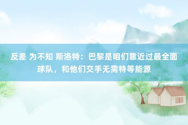 反差 为不知 斯洛特：巴黎是咱们靠近过最全面球队，和他们交手无需特等能源