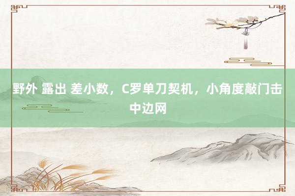 野外 露出 差小数，C罗单刀契机，小角度敲门击中边网